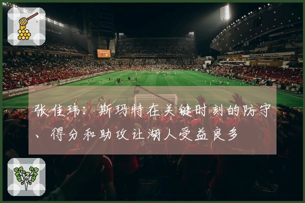 张佳玮：斯玛特在关键时刻的防守、得分和助攻让湖人受益良多