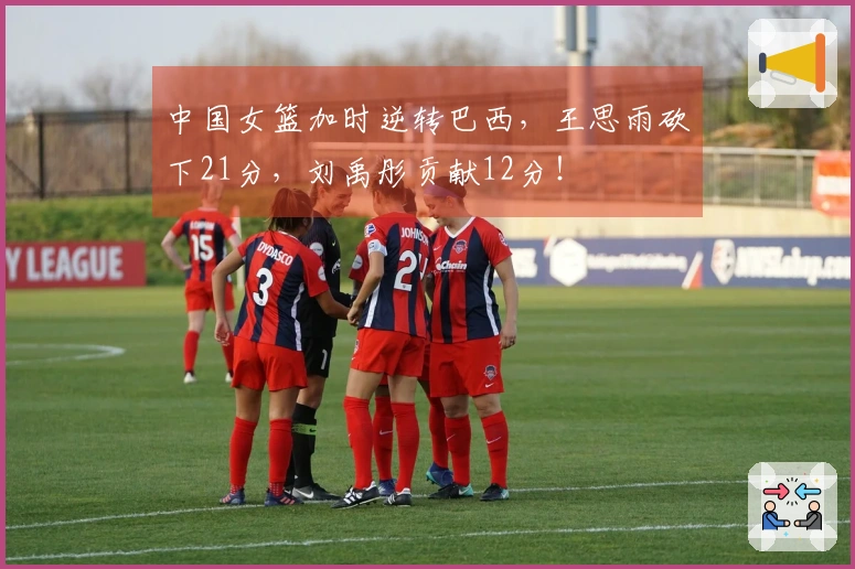 中国女篮加时逆转巴西，王思雨砍下21分，刘禹彤贡献12分！