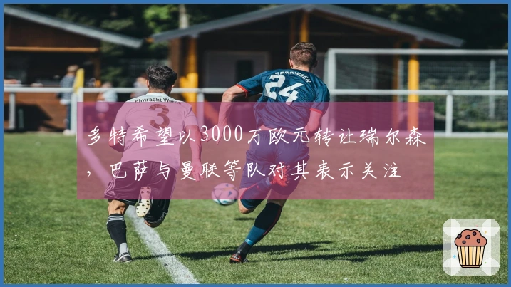 多特希望以3000万欧元转让瑞尔森，巴萨与曼联等队对其表示关注