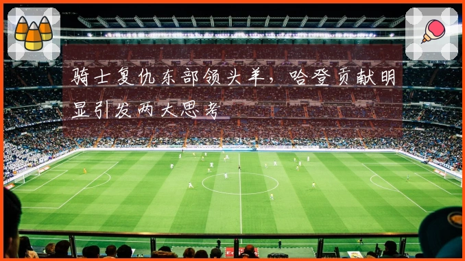 骑士复仇东部领头羊，哈登贡献明显引发两大思考