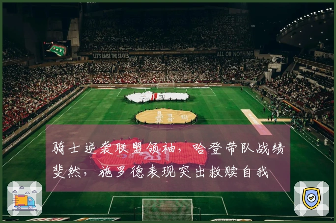 骑士逆袭联盟领袖，哈登带队战绩斐然，施罗德表现突出救赎自我