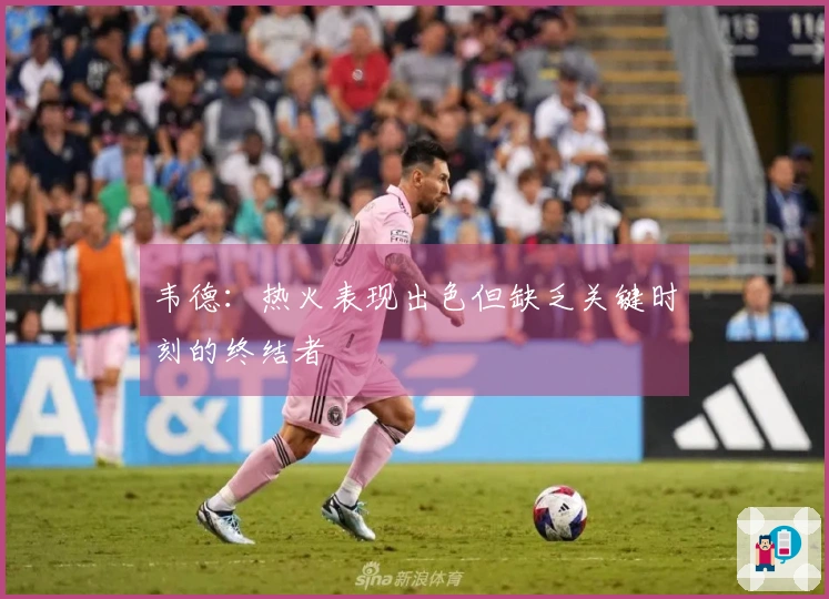 韦德：热火表现出色但缺乏关键时刻的终结者