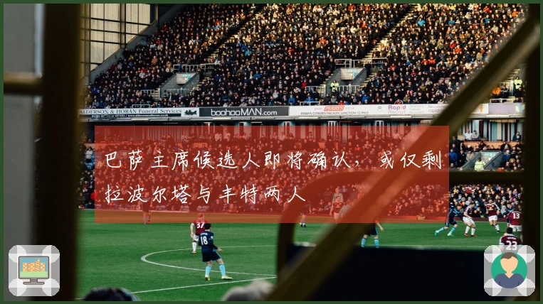 巴萨主席候选人即将确认，或仅剩拉波尔塔与丰特两人