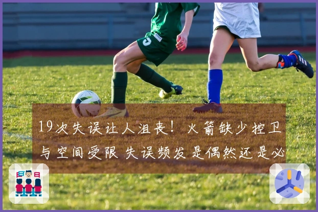19次失误让人沮丧！火箭缺少控卫与空间受限 失误频发是偶然还是必然？