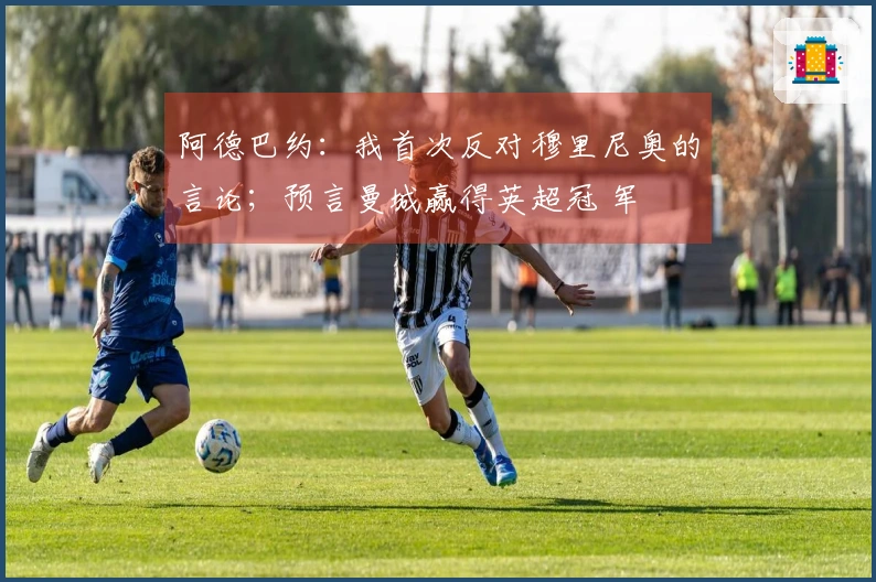 阿德巴约：我首次反对穆里尼奥的言论；预言曼城赢得英超冠 军