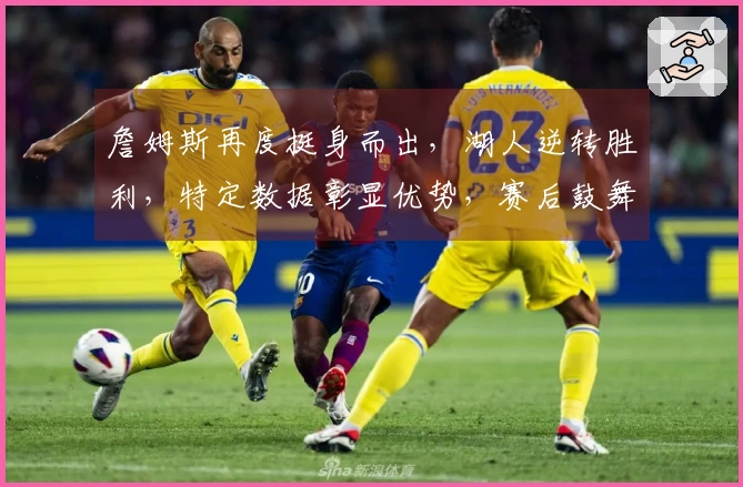 詹姆斯再度挺身而出，湖人逆转胜利，特定数据彰显优势，赛后鼓舞胖虎赢得更多支持