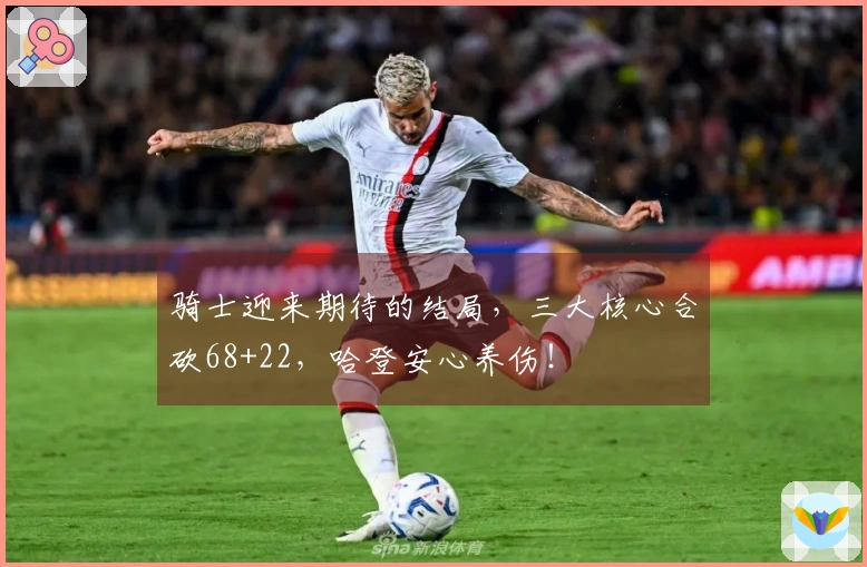 骑士迎来期待的结局，三大核心合砍68+22，哈登安心养伤！