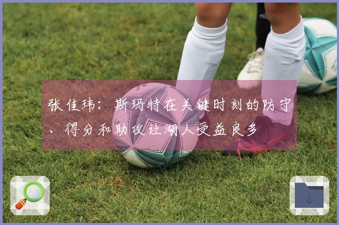 张佳玮：斯玛特在关键时刻的防守、得分和助攻让湖人受益良多