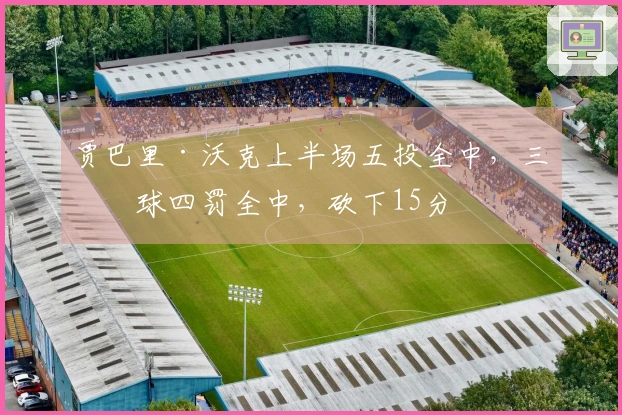 贾巴里·沃克上半场五投全中，三分球四罚全中，砍下15分