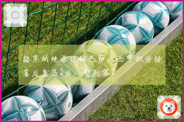 赫罗纳绝杀逆转巴萨，西甲积分榜落后皇马2分，暂列第2