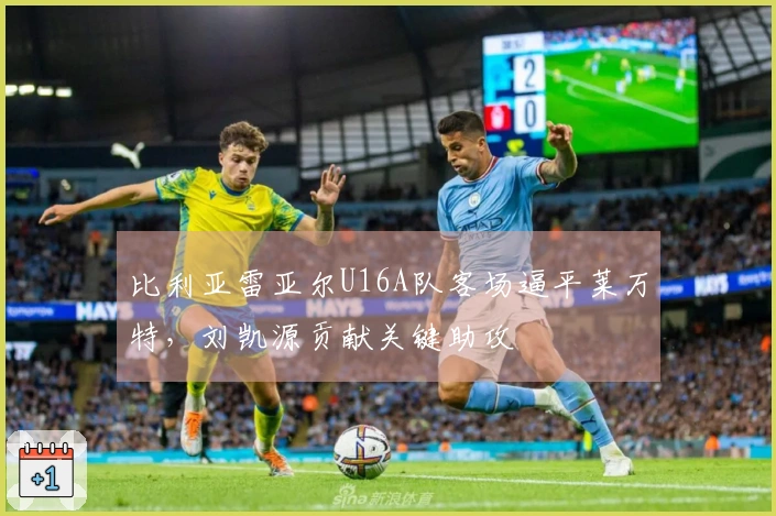 比利亚雷亚尔U16A队客场逼平莱万特，刘凯源贡献关键助攻