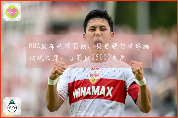 NBA发布两项罚款：贝恩强行将球抛向观众席，各罚款25000美元