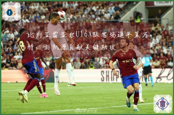 比利亚雷亚尔U16A队客场逼平莱万特，刘凯源贡献关键助攻