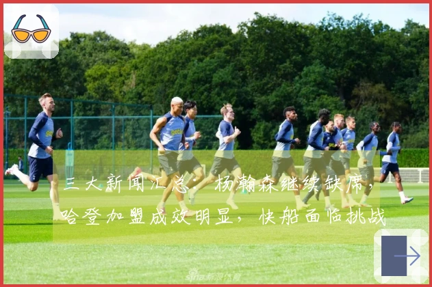 三大新闻汇总：杨瀚森继续缺席，哈登加盟成效明显，快船面临挑战