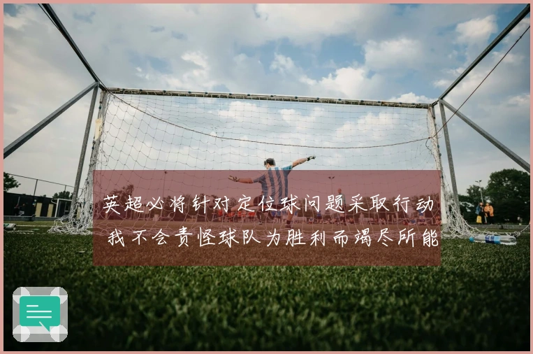 英超必将针对定位球问题采取行动 我不会责怪球队为胜利而竭尽所能