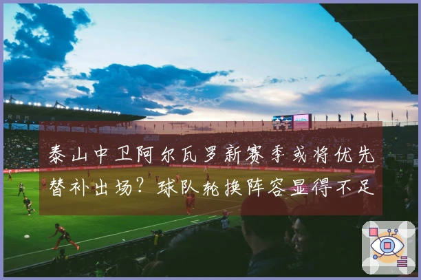 泰山中卫阿尔瓦罗新赛季或将优先替补出场？球队轮换阵容显得不足