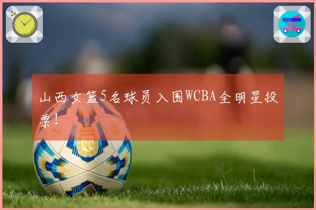 山西女篮5名球员入围WCBA全明星投票！