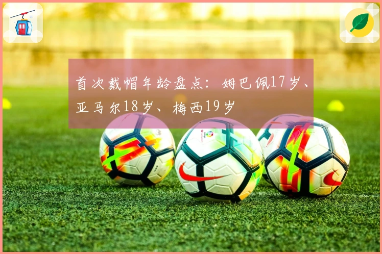 首次戴帽年龄盘点：姆巴佩17岁、亚马尔18岁、梅西19岁