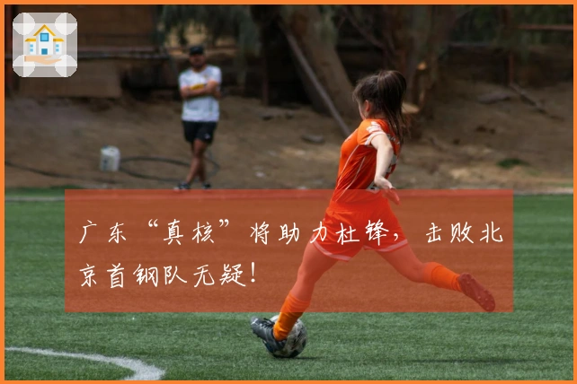 广东“真核”将助力杜锋，击败北京首钢队无疑！