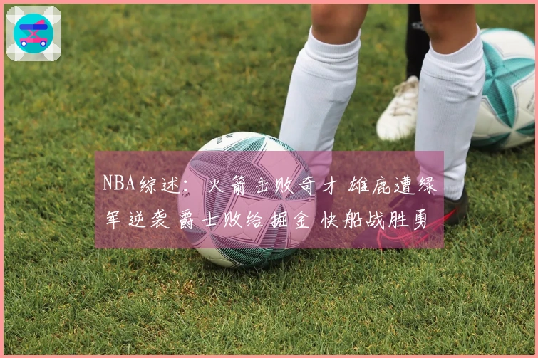 NBA综述：火箭击败奇才 雄鹿遭绿军逆袭 爵士败给掘金 快船战胜勇士