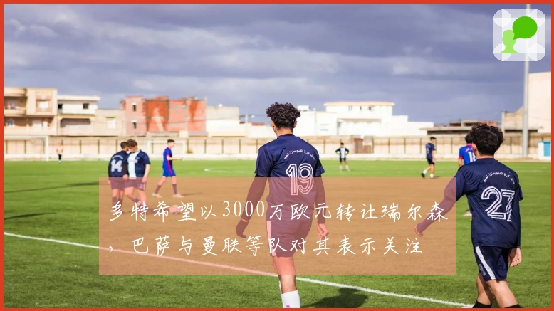 多特希望以3000万欧元转让瑞尔森，巴萨与曼联等队对其表示关注