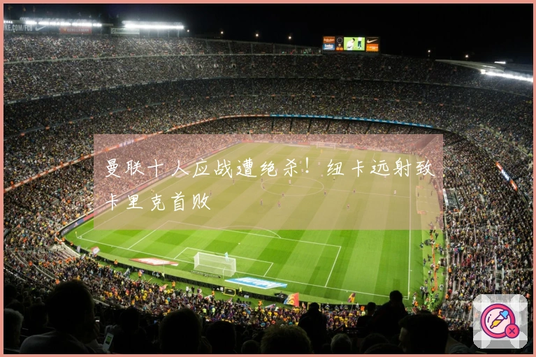 曼联十人应战遭绝杀！纽卡远射致卡里克首败