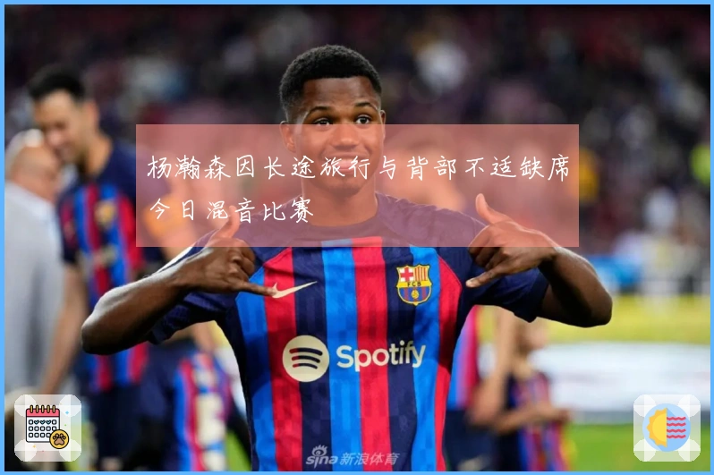 杨瀚森因长途旅行与背部不适缺席今日混音比赛