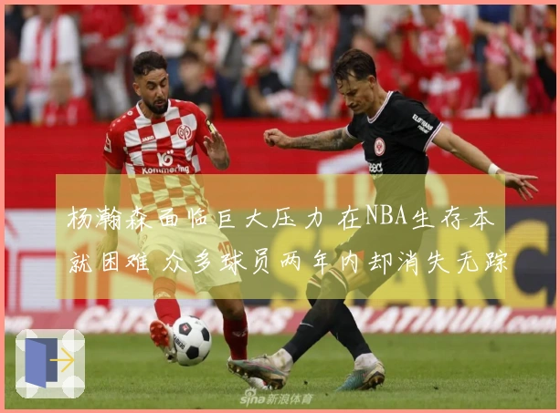 杨瀚森面临巨大压力 在NBA生存本就困难 众多球员两年内却消失无踪