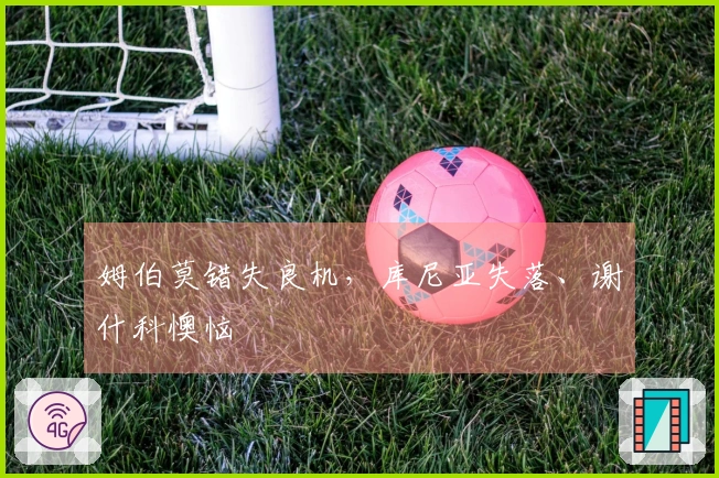 姆伯莫错失良机，库尼亚失落、谢什科懊恼